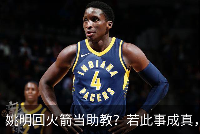 姚明回火箭当助教？若此事成真，那将成为最重磅的一次回归！
